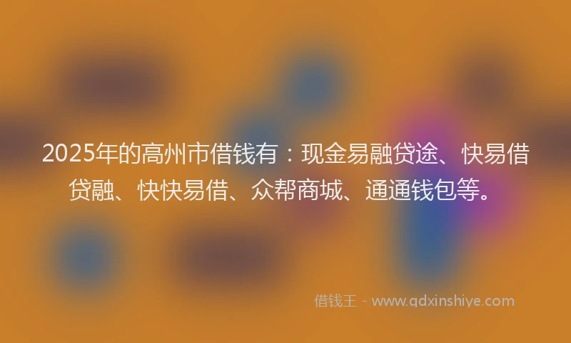 2025年的高州市借钱有：现金易融贷途、快易借贷融、快快易借、众帮商城、通通钱包等。