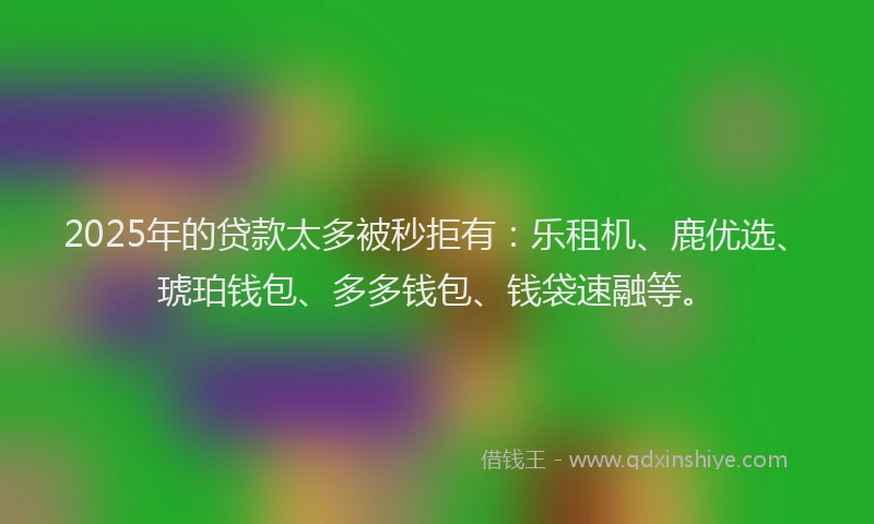 2025年的贷款太多被秒拒有:乐租机、鹿优选、琥珀钱包、多多钱包、钱袋速融等。