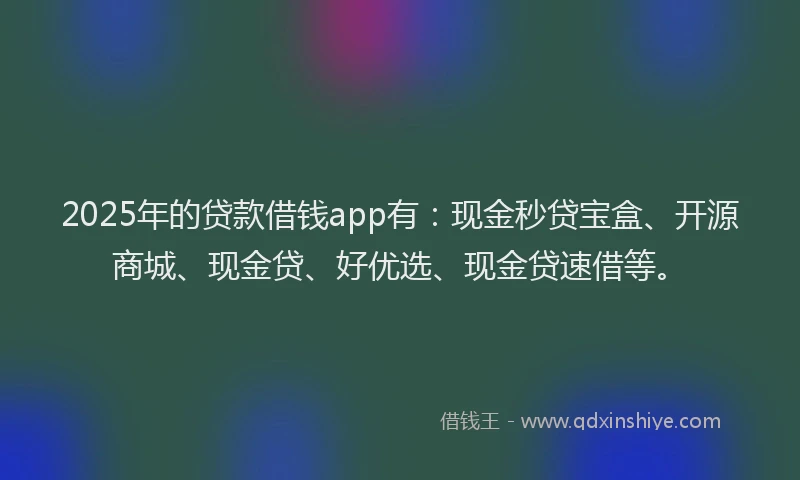 2025年的贷款借钱app有:现金秒贷宝盒、开源商城、现金贷、好优选、现金贷速借等。