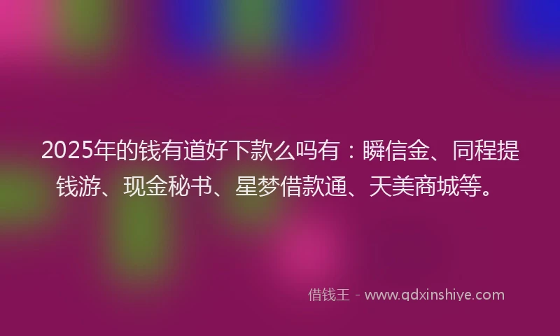 2025年的钱有道好下款么吗有：瞬信金、同程提钱游、现金秘书、星梦借款通、天美商城等。
