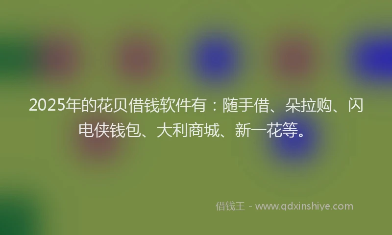 2025年的花贝借钱软件有：随手借、朵拉购、闪电侠钱包、大利商城、新一花等。