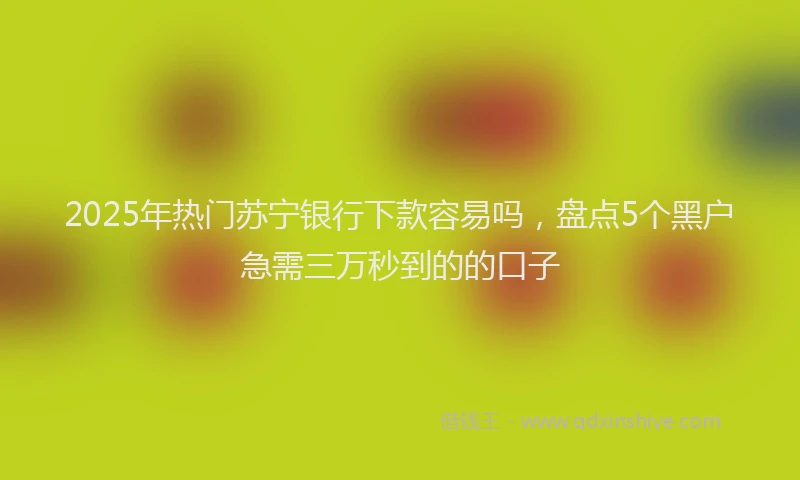 2025年热门苏宁银行下款容易吗，盘点5个黑户急需三万秒到的的口子