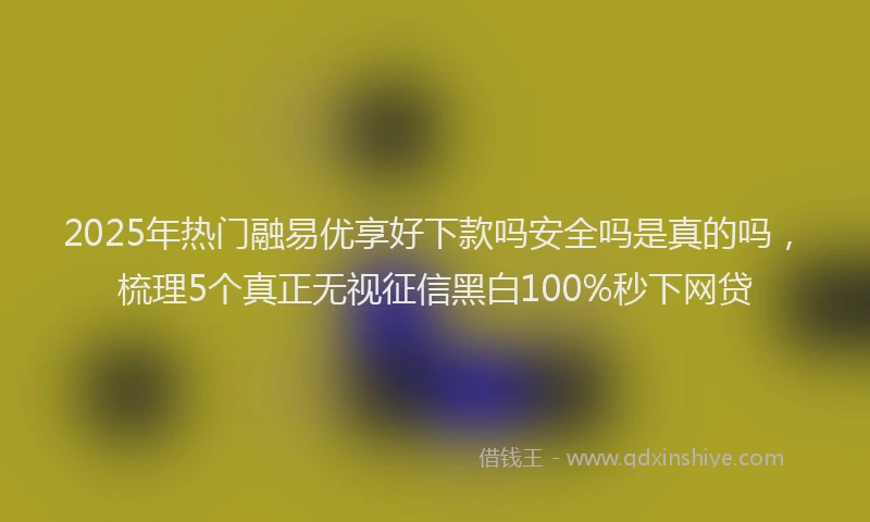 2025年热门融易优享好下款吗安全吗是真的吗，梳理5个真正无视征信黑白100%秒下网贷