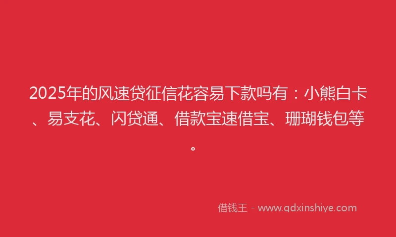 2025年的风速贷征信花容易下款吗有：小熊白卡、易支花、闪贷通、借款宝速借宝、珊瑚钱包等。