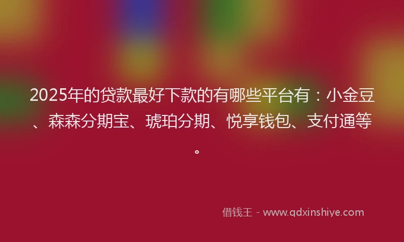 2025年的贷款最好下款的有哪些平台有:小金豆、森森分期宝、琥珀分期、悦享钱包、支付通等。