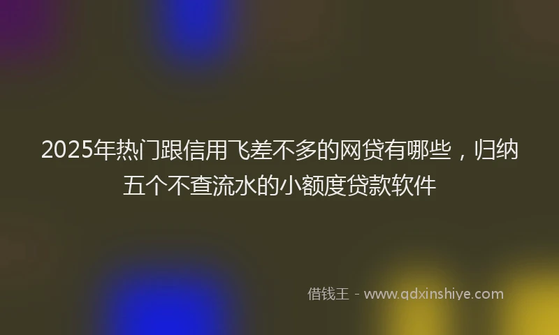 2025年热门跟信用飞差不多的网贷有哪些,归纳五个不查流水的小额度贷款软件