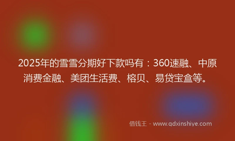 2025年的雪雪分期好下款吗有:360速融、中原消费金融、美团生活费、榕贝、易贷宝盒等。