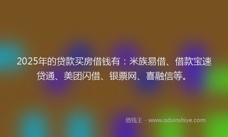 2025年的贷款买房借钱有:米族易借、借款宝速贷通、美团闪借、银票网、喜融信等。
