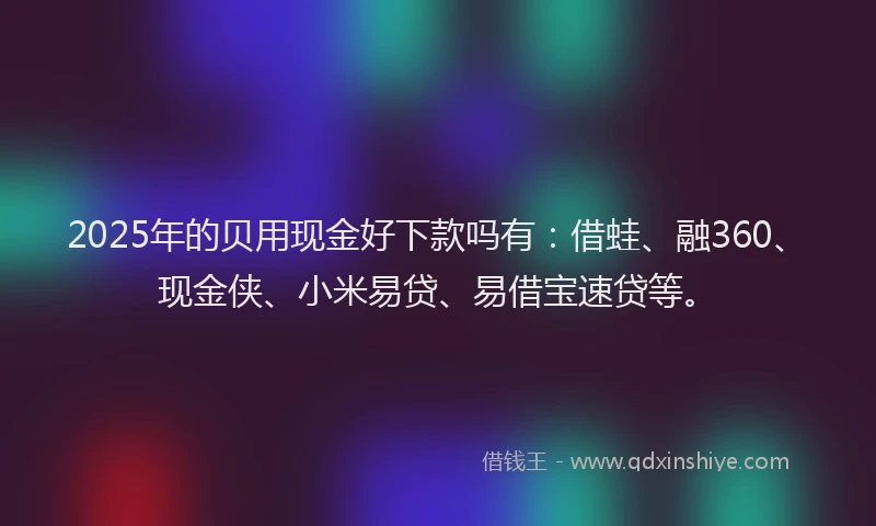 2025年的贝用现金好下款吗有：借蛙、融360、现金侠、小米易贷、易借宝速贷等。
