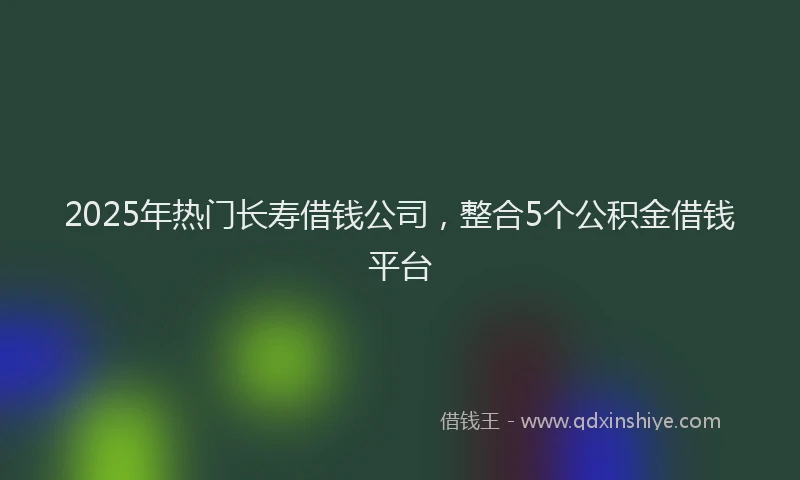 2025年热门长寿借钱公司,整合5个公积金借钱平台
