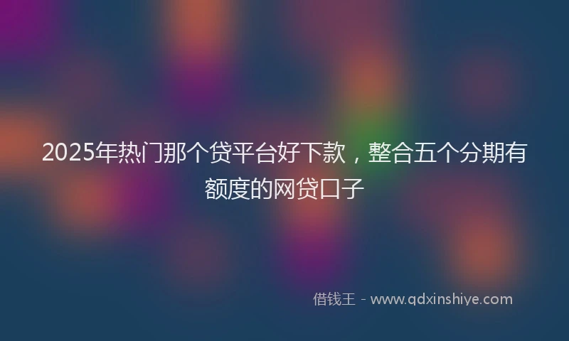 2025年热门那个贷平台好下款，整合五个分期有额度的网贷口子