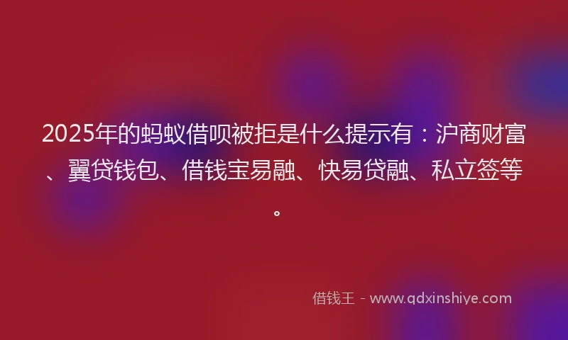 2025年的蚂蚁借呗被拒是什么提示有：沪商财富、翼贷钱包、借钱宝易融、快易贷融、私立签等。