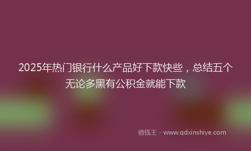 2025年热门银行什么产品好下款快些，总结五个无论多黑有公积金就能下款