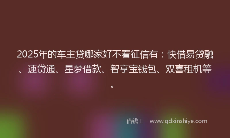 2025年的车主贷哪家好不看征信有:快借易贷融、速贷通、星梦借款、智享宝钱包、双喜租机等。