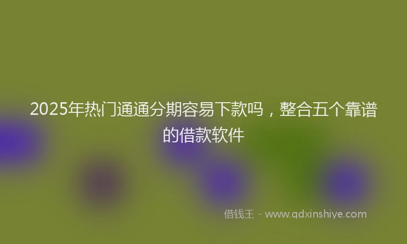 2025年热门通通分期容易下款吗，整合五个靠谱的借款软件