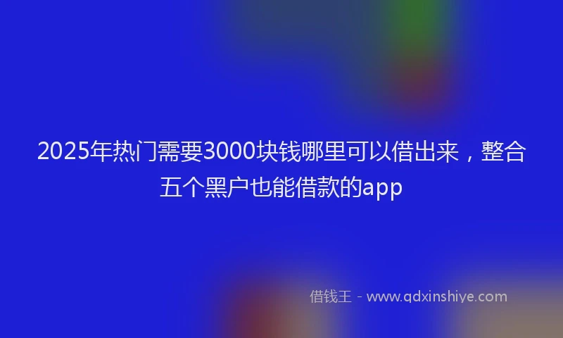 2025年热门需要3000块钱哪里可以借出来，整合五个黑户也能借款的app