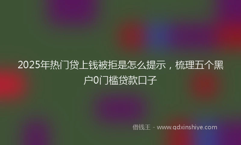 2025年热门贷上钱被拒是怎么提示，梳理五个黑户0门槛贷款口子