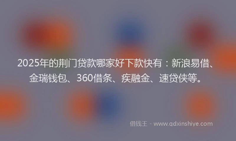 2025年的荆门贷款哪家好下款快有：新浪易借、金瑞钱包、360借条、疾融金、速贷侠等。