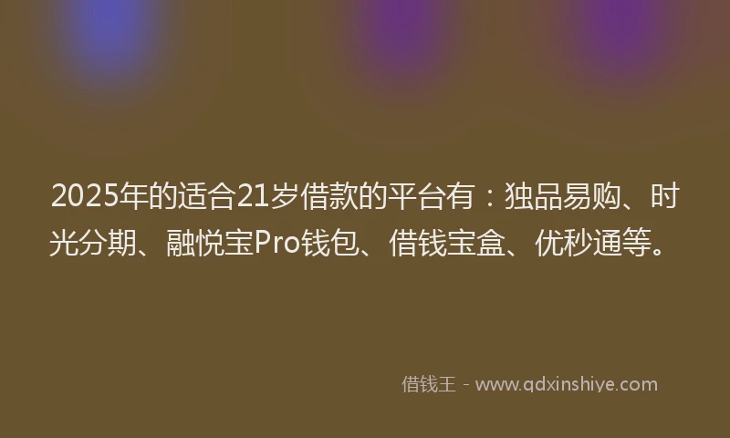 2025年的适合21岁借款的平台有:独品易购、时光分期、融悦宝Pro钱包、借钱宝盒、优秒通等。