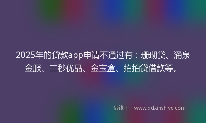2025年的贷款app申请不通过有:珊瑚贷、涌泉金服、三秒优品、金宝盒、拍拍贷借款等。