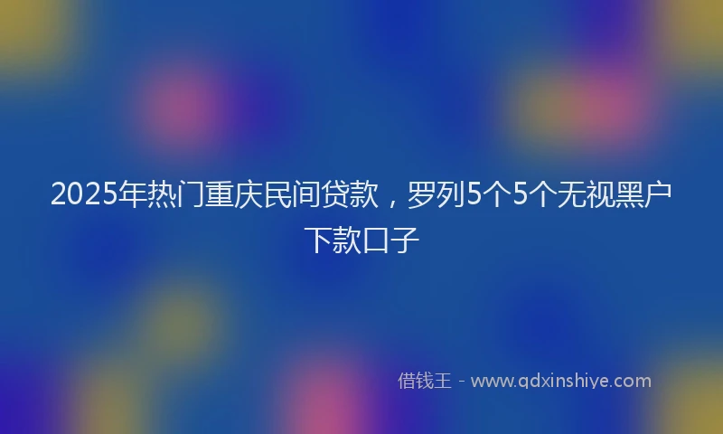2025年热门重庆民间贷款，罗列5个5个无视黑户下款口子