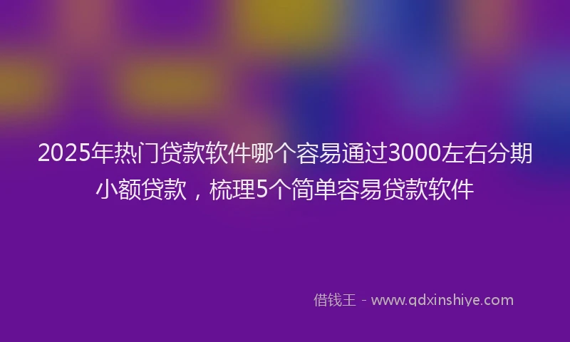 2025年热门贷款软件哪个容易通过3000左右分期小额贷款,梳理5个简单容易贷款软件