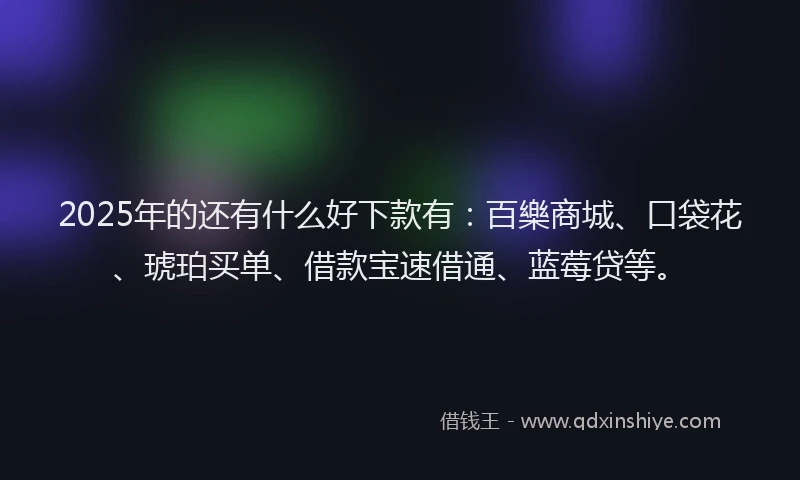 2025年的还有什么好下款有：百樂商城、口袋花、琥珀买单、借款宝速借通、蓝莓贷等。