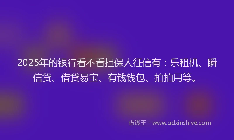 2025年的银行看不看担保人征信有:乐租机、瞬信贷、借贷易宝、有钱钱包、拍拍用等。