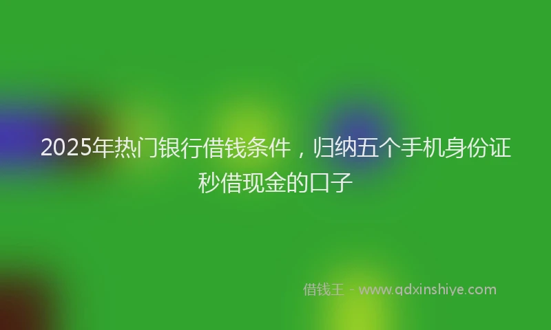 2025年热门银行借钱条件,归纳五个手机身份证秒借现金的口子