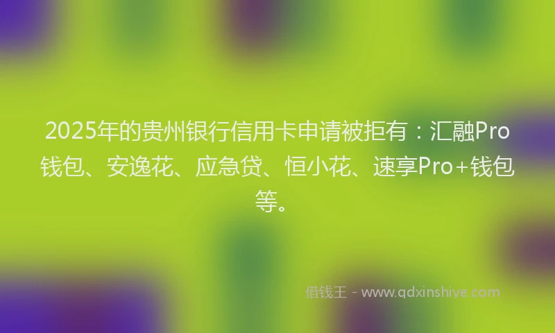2025年的贵州银行信用卡申请被拒有:汇融Pro钱包、安逸花、应急贷、恒小花、速享Pro+钱包等。
