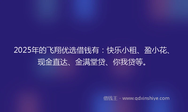 2025年的飞翔优选借钱有：快乐小租、盈小花、现金直达、金满堂贷、你我贷等。