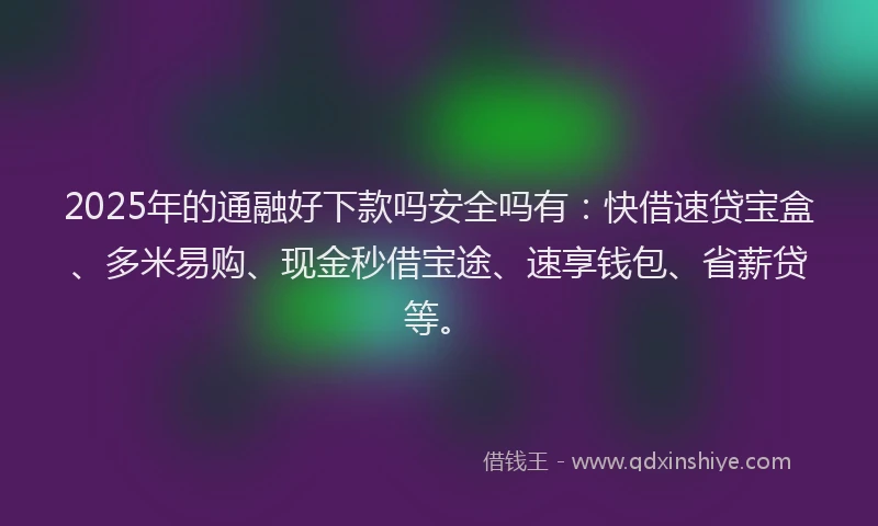 2025年的通融好下款吗安全吗有:快借速贷宝盒、多米易购、现金秒借宝途、速享钱包、省薪贷等。