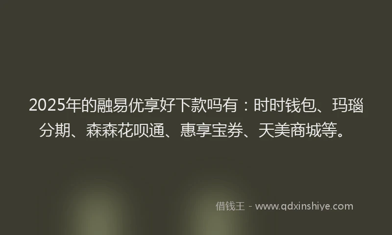 2025年的融易优享好下款吗有：时时钱包、玛瑙分期、森森花呗通、惠享宝券、天美商城等。