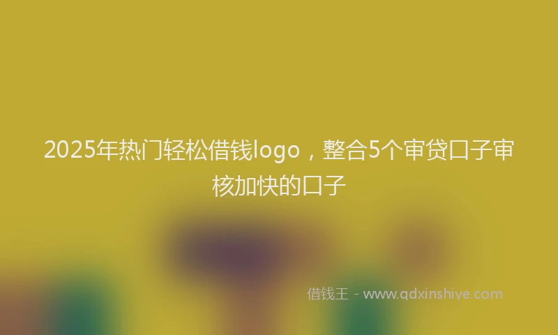 2025年热门轻松借钱logo,整合5个审贷口子审核加快的口子