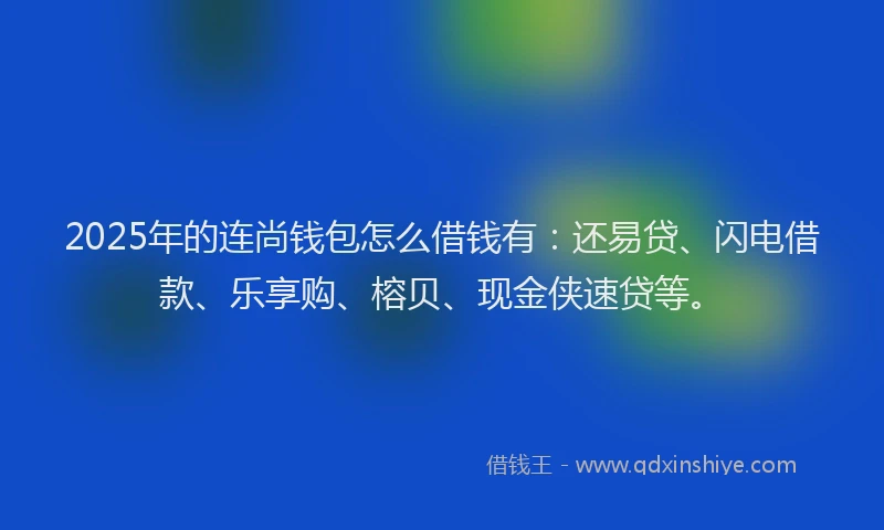 2025年的连尚钱包怎么借钱有：还易贷、闪电借款、乐享购、榕贝、现金侠速贷等。