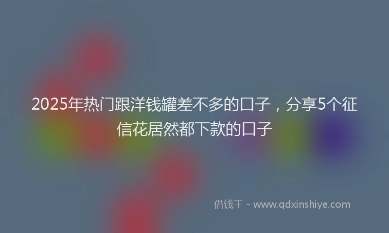 2025年热门跟洋钱罐差不多的口子，分享5个征信花居然都下款的口子