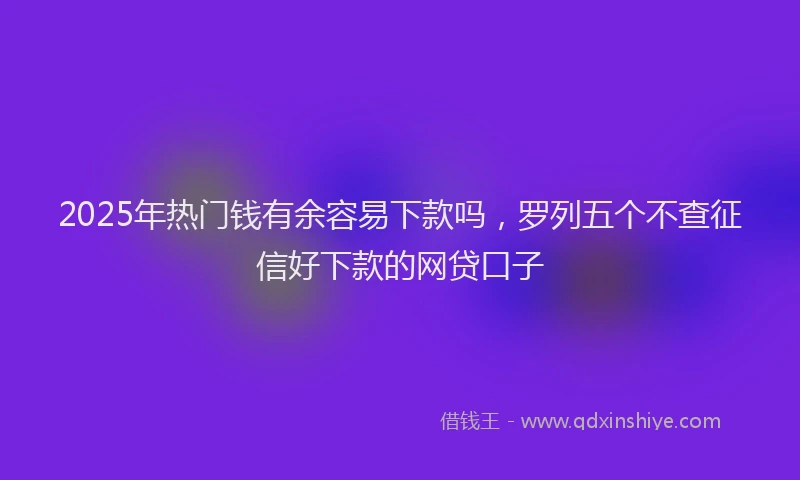 2025年热门钱有余容易下款吗，罗列五个不查征信好下款的网贷口子