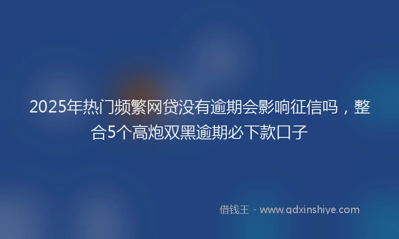 2025年热门频繁网贷没有逾期会影响征信吗，整合5个高炮双黑逾期必下款口子