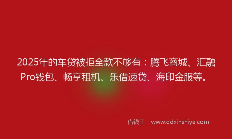 2025年的车贷被拒全款不够有:腾飞商城、汇融Pro钱包、畅享租机、乐借速贷、海印金服等。