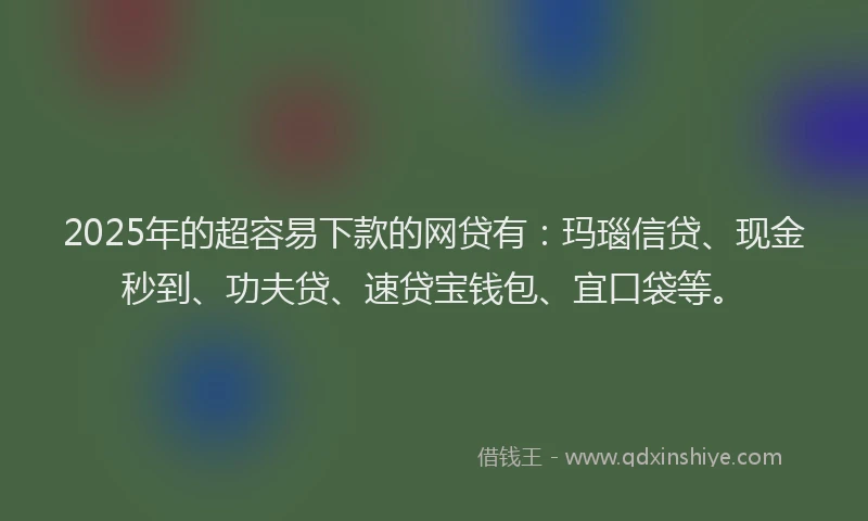 2025年的超容易下款的网贷有：玛瑙信贷、现金秒到、功夫贷、速贷宝钱包、宜口袋等。