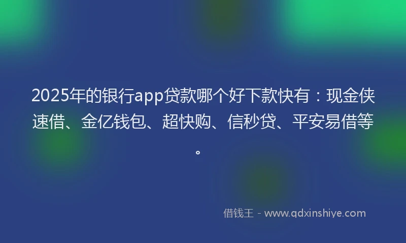 2025年的银行app贷款哪个好下款快有：现金侠速借、金亿钱包、超快购、信秒贷、平安易借等。