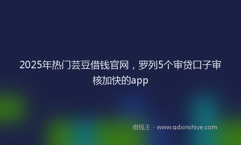 2025年热门芸豆借钱官网,罗列5个审贷口子审核加快的app