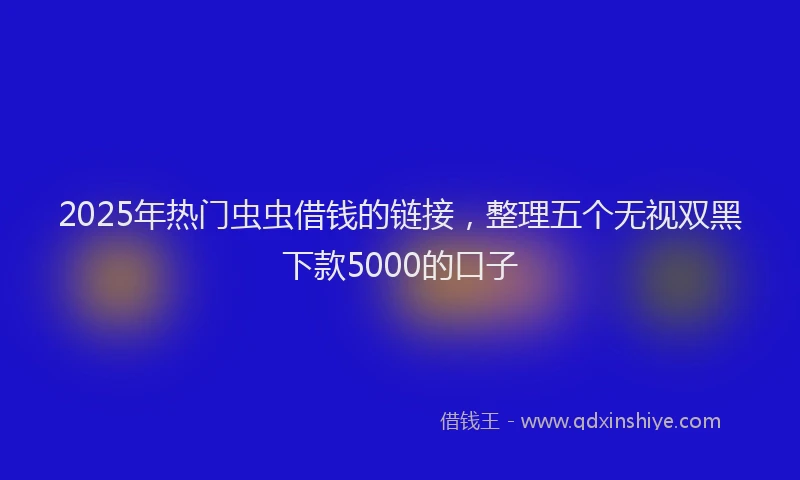 2025年热门虫虫借钱的链接，整理五个无视双黑下款5000的口子