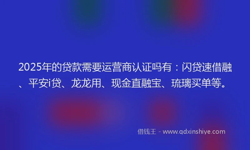2025年的贷款需要运营商认证吗有:闪贷速借融、平安i贷、龙龙用、现金直融宝、琉璃买单等。