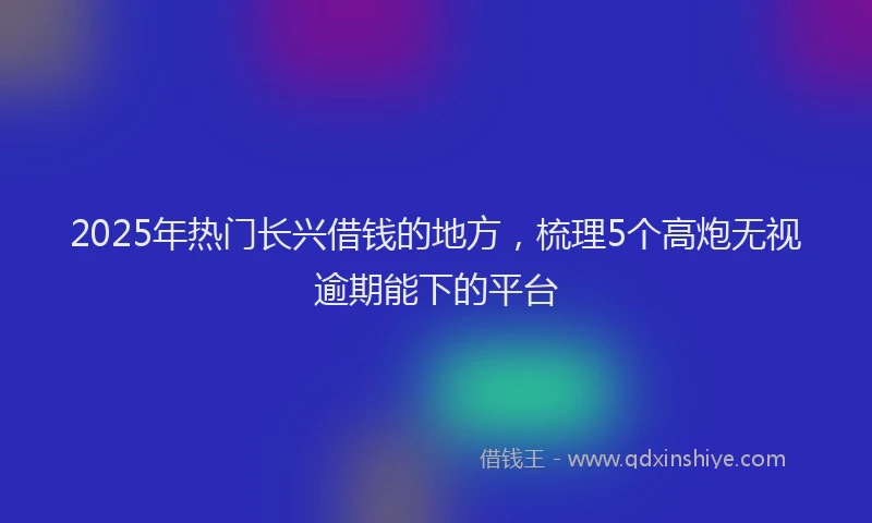 2025年热门长兴借钱的地方，梳理5个高炮无视逾期能下的平台