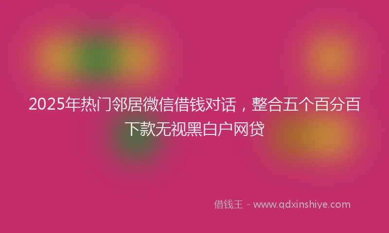 2025年热门邻居微信借钱对话，整合五个百分百下款无视黑白户网贷
