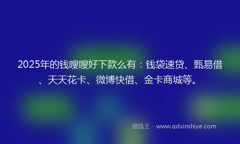 2025年的钱嗖嗖好下款么有：钱袋速贷、甄易借、天天花卡、微博快借、金卡商城等。