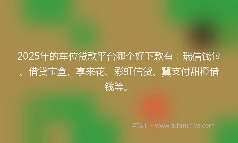 2025年的车位贷款平台哪个好下款有:瑞信钱包、借贷宝盒、享来花、彩虹信贷、翼支付甜橙借钱等。