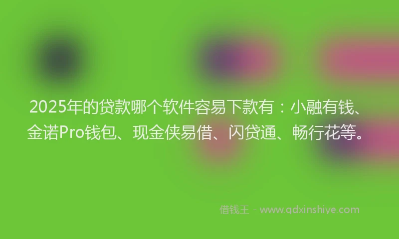 2025年的贷款哪个软件容易下款有:小融有钱、金诺Pro钱包、现金侠易借、闪贷通、畅行花等。