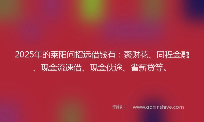 2025年的莱阳问招远借钱有：聚财花、同程金融、现金流速借、现金侠途、省薪贷等。